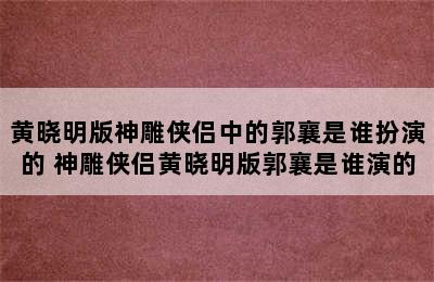 黄晓明版神雕侠侣中的郭襄是谁扮演的 神雕侠侣黄晓明版郭襄是谁演的